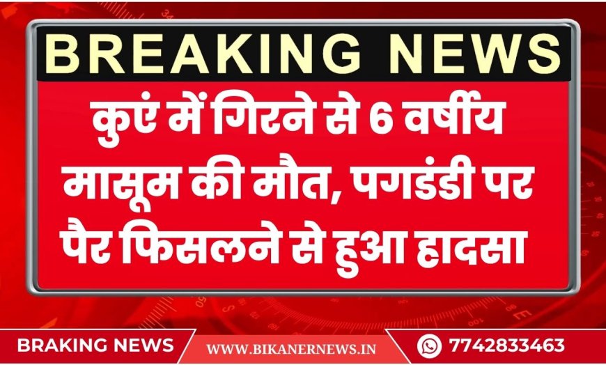 कुएं में गिरने से 6 वर्षीय मासूम की मौत, पगडंडी पर पैर फिसलने से हुआ हादसा