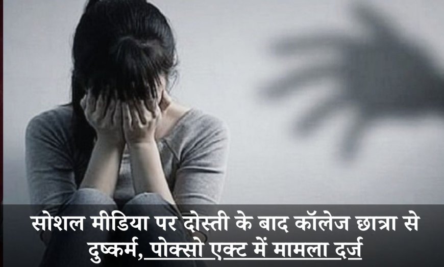 सोशल मीडिया पर दोस्ती के बाद कॉलेज छात्रा से दुष्कर्म, पोक्सो एक्ट में मामला दर्ज