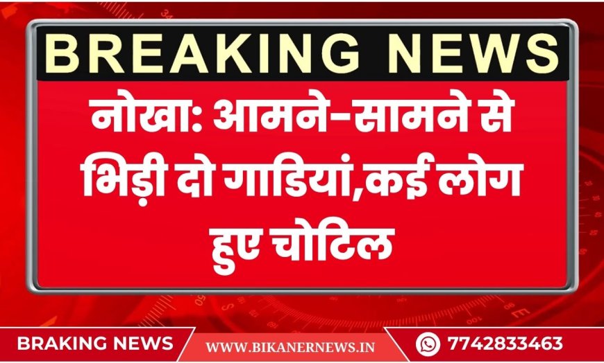 नोखा: आमने-सामने से भिड़ी दो गाडियां,कई लोग हुए चोटिल