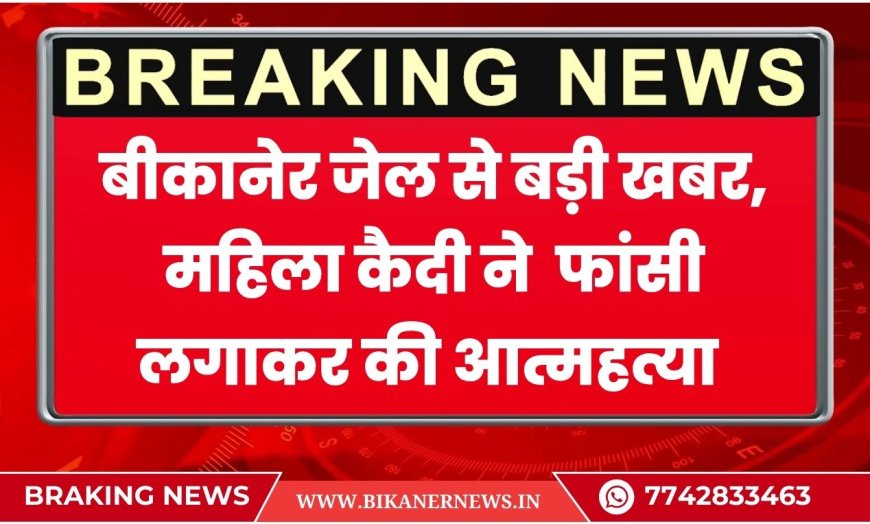 बीकानेर जेल से बड़ी खबर, महिला कैदी ने फांसी लगाकर की आत्महत्या
