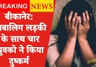 BIKANER NEWS : नाबालिग लड़की के साथ चार युवको ने किया दुष्कर्म