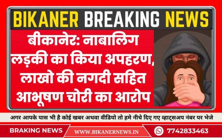 बीकानेर: नाबालिग लड़की का किया अपहरण, लाखो की नगदी सहित आभूषण चोरी का आरोप -BIKANER NEWS