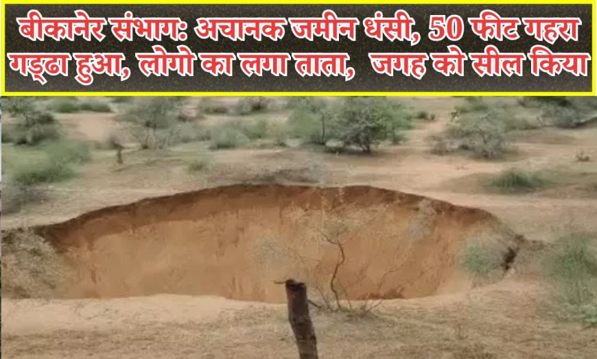 बीकानेर संभाग: अचानक जमीन धंसी, 50 फीट गहरा गड्ढा हुआ, लोगो का लगा ताता, प्रशासन ने जगह को सील किया