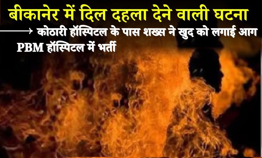 बीकानेर में दिल दहला देने वाली घटना, कोठारी हॉस्पिटल के पास शख्स ने खुद को लगाई आग, PBM हॉस्पिटल में भर्ती