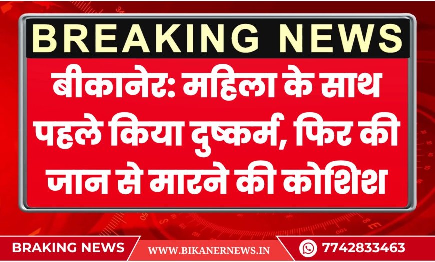 बीकानेर: महिला के साथ पहले किया दुष्कर्म, फिर की जान से मारने की कोशिश, मामला दर्ज