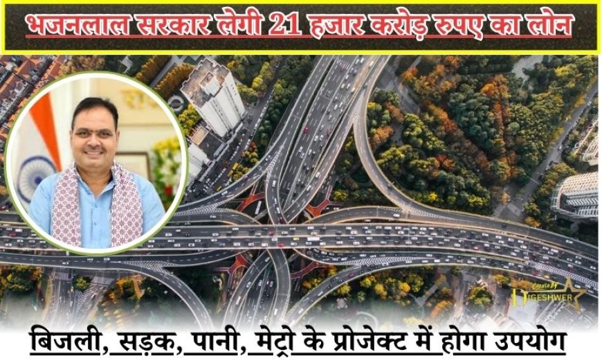 भजनलाल सरकार लेगी 21 हजार करोड़ रुपए का लोन, बिजली, सड़क, पानी, मेट्रो के प्रोजेक्ट में होगा उपयोग