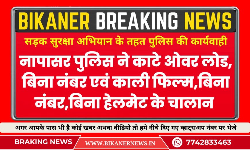 सड़क सुरक्षा अभियान के तहत पुलिस की कार्यवाही, नापासर पुलिस ने काटे ओवर लोड,बिना नंबर एवं काली फिल्म,बिना नंबर,बिना हेलमेट के चालान