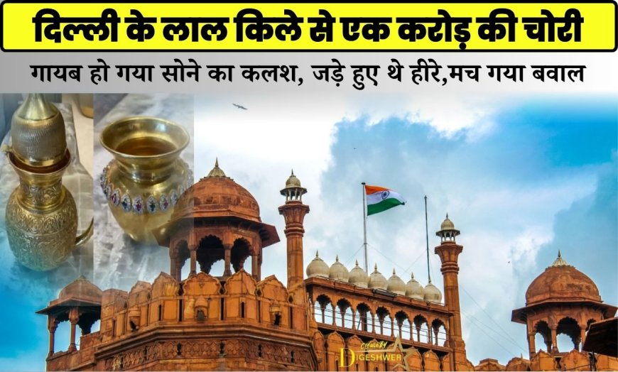 दिल्ली के लाल किले से एक करोड़ की चोरी, गायब हो गया सोने का कलश, जड़े हुए थे हीरे,मच गया बवाल