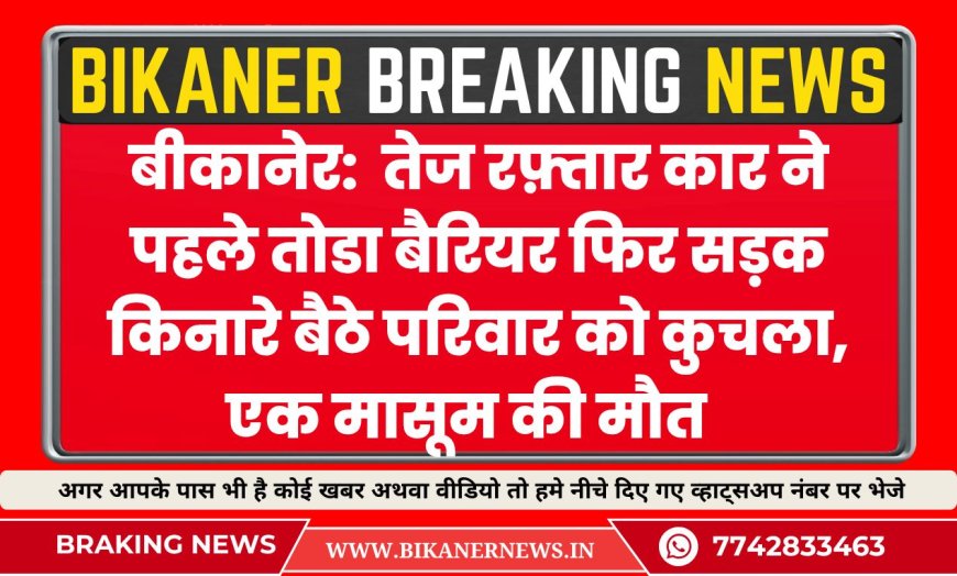 बीकानेर:  तेज रफ़्तार कार ने पहले तोडा बैरियर फिर सड़क किनारे बैठे परिवार को कुचला, एक मासूम की मौत