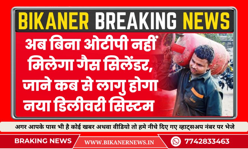 अब बिना ओटीपी नहीं मिलेगा गैस सिलेंडर, जाने कब से लागु होगा नया डिलीवरी सिस्टम