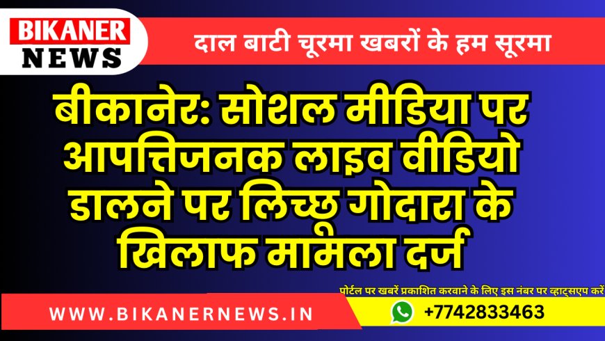 बीकानेर: सोशल मीडिया पर आपत्तिजनक लाइव वीडियो डालने पर लिच्छू गोदारा के खिलाफ मामला दर्ज