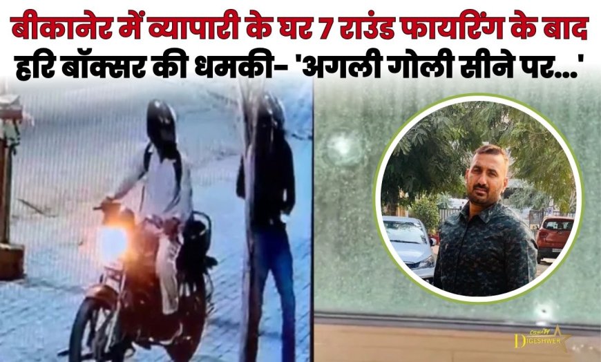बीकानेर में व्यापारी के घर 7 राउंड फायरिंग के बाद हरि बॉक्सर की धमकी- 'अगली गोली सीने पर...'