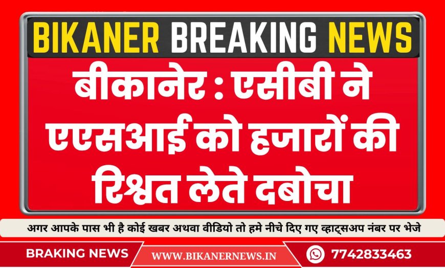 बीकानेर से बड़ी खबर: एसीबी ने एएसआई को हजारों की रिश्वत लेते दबोचा