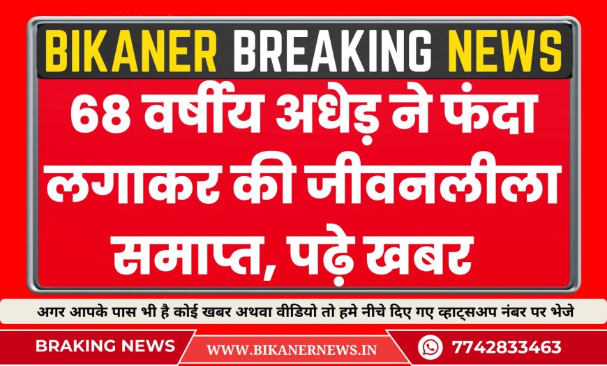 BIKANER NEWS: 68 वर्षीय अधेड़ ने फंदा लगाकर की जीवनलीला समाप्त 