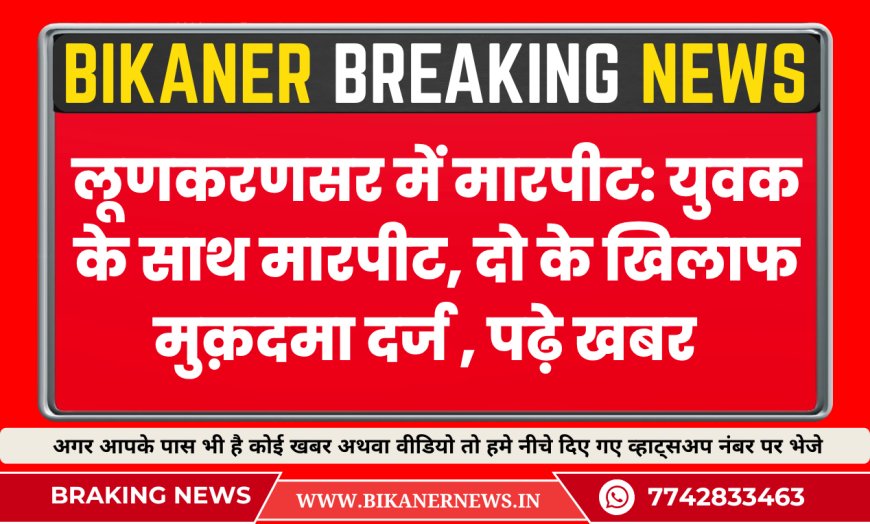 लूणकरणसर में मारपीट: युवक के साथ मारपीट, दो के खिलाफ मुक़दमा दर्ज