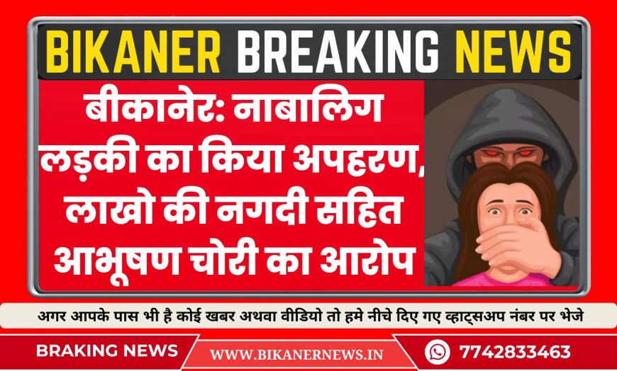 बीकानेर: नाबालिग लड़की का किया अपहरण, लाखो की नगदी सहित आभूषण चोरी का आरोप -BIKANER NEWS