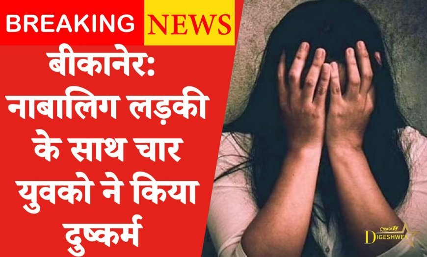 BIKANER NEWS : नाबालिग लड़की के साथ चार युवको ने किया दुष्कर्म 