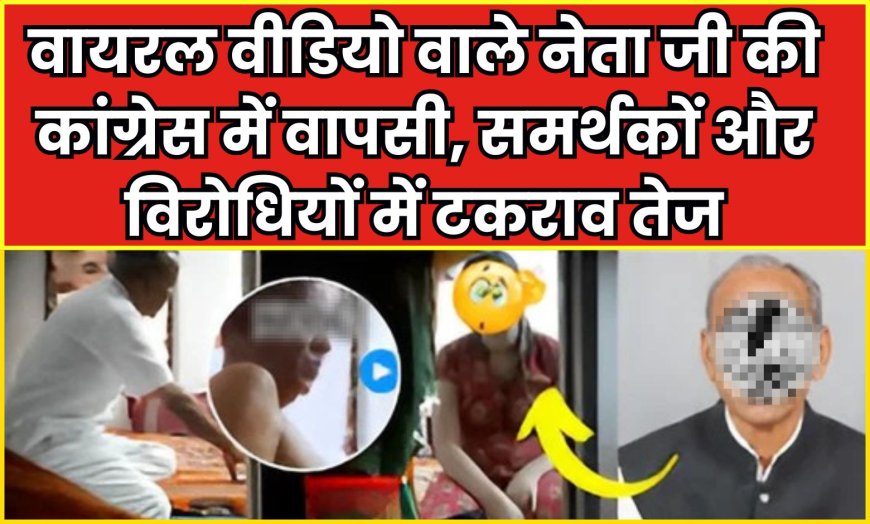 वायरल वीडियो वाले नेता जी की कांग्रेस में वापसी, समर्थकों और विरोधियों में तीखा टकराव