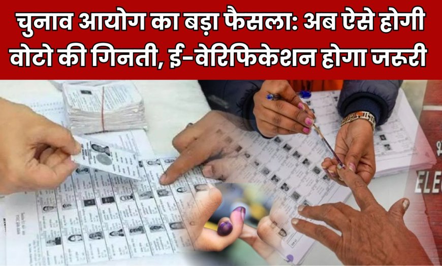 चुनाव आयोग का बड़ा फैसला: अब ऐसे होगी वोटो की गिनती, ई-वेरिफिकेशन होगा जरूरी 