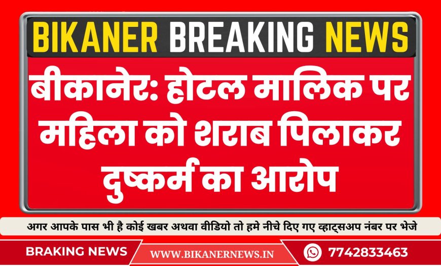 बीकानेर के होटल मालिक पर महिला को शराब पिलाकर दुष्कर्म का आरोप, मामला दर्ज