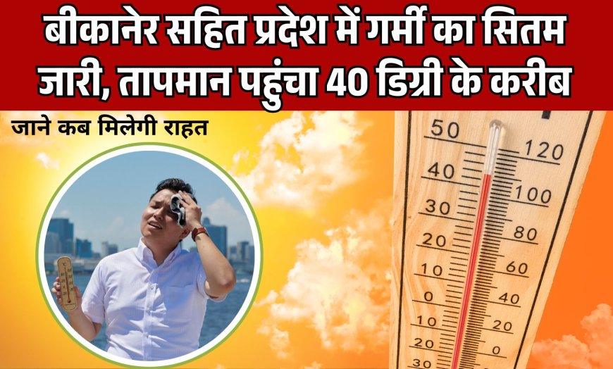 बीकानेर सहित प्रदेश में सितम जारी, तापमान पहुंचा 40 डिग्री के करीब, जाने कब मिलेगी राहत  