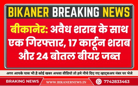 बीकानेर: पुलिस की बड़ी कार्रवाई — अवैध शराब के साथ एक गिरफ्तार, 17 कार्टून शराब और 24 बोतल बीयर जब्त