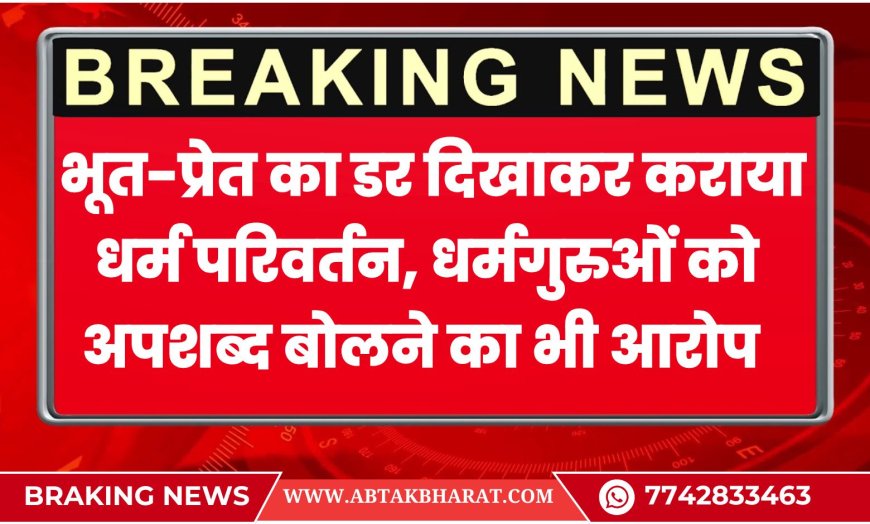 बीकानेर संभाग: भूत-प्रेत का डर दिखाकर कराया धर्म परिवर्तन, धर्मगुरुओं को अपशब्द बोलने का भी आरोप 