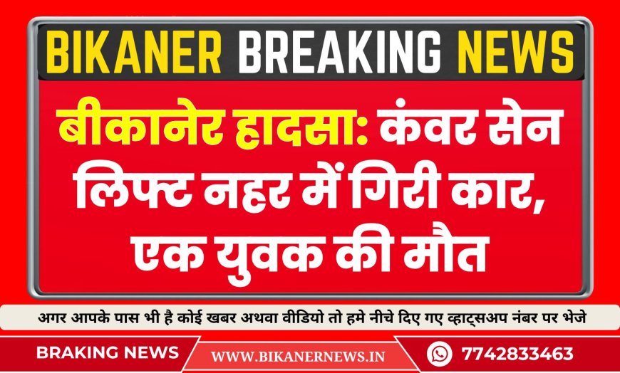 बीकानेर हादसा: कंवर सेन लिफ्ट नहर में गिरी कार, एक युवक की मौत