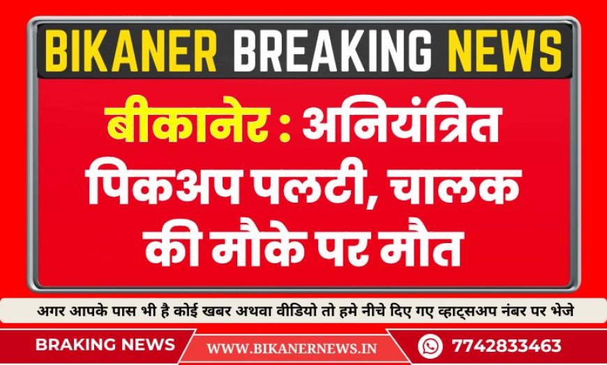बीकानेर : अनियंत्रित पिकअप पलटी, चालक की मौके पर मौत
