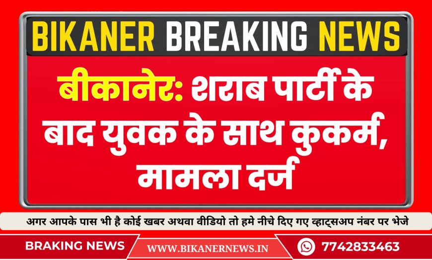 बीकानेर: शराब पार्टी के बाद युवक के साथ कुकर्म, मामला दर्ज