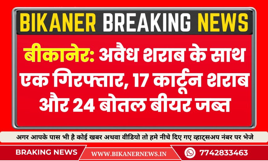 बीकानेर: पुलिस की बड़ी कार्रवाई — अवैध शराब के साथ एक गिरफ्तार, 17 कार्टून शराब और 24 बोतल बीयर जब्त