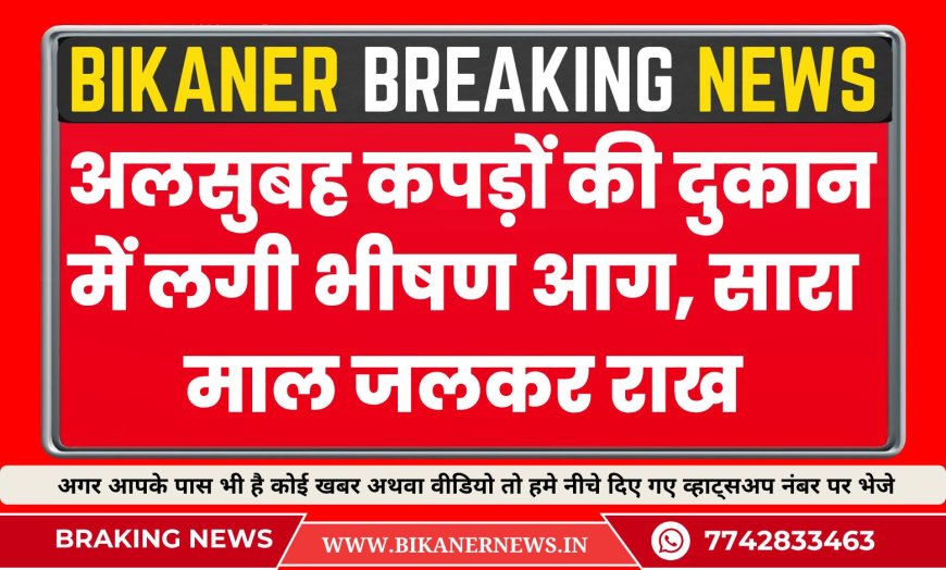 बीकानेर: अलसुबह कपड़ों की दुकान में लगी भीषण आग, सारा माल जलकर राख