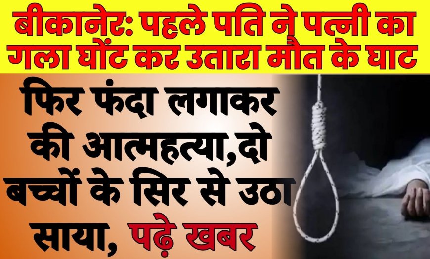 बीकानेर: पहले पति ने पत्नी का गला घोंट कर उतारा मौत के घाट फिर फंदा लगाकर की आत्महत्या, दो बच्चों के सिर से उठा साया