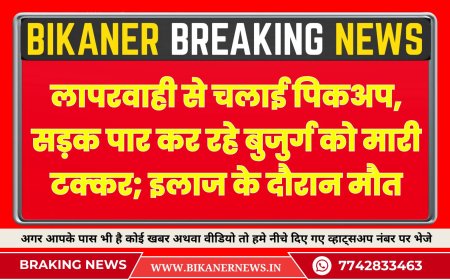 बीकानेर : लापरवाही से चलाई पिकअप, सड़क पार कर रहे बुजुर्ग को मारी टक्कर; इलाज के दौरान मौत