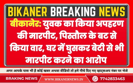 बीकानेर:युवक का किया अपहरण की मारपीट, पिस्तौल के बट से किया वार, घर में घुसकर बेटी से भी मारपीट करने का आरोप 