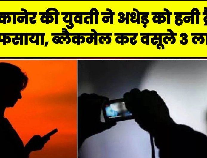 बीकानेर की युवती ने युवक के साथ मिलकर अधेड़ को हनी ट्रैप में फसाया, ब्लैकमेल कर वसूले 3 लाख, 20 लाख की फिरौती मांगते पकड़े गए  