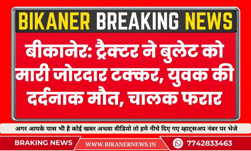 बीकानेर: ट्रैक्टर ने बुलेट को मारी जोरदार टक्कर, युवक की दर्दनाक मौत, चालक फरार