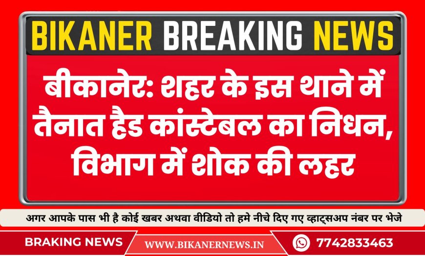 बीकानेर: शहर के इस थाने में तैनात हैड कांस्टेबल का निधन, विभाग में शोक की लहर
