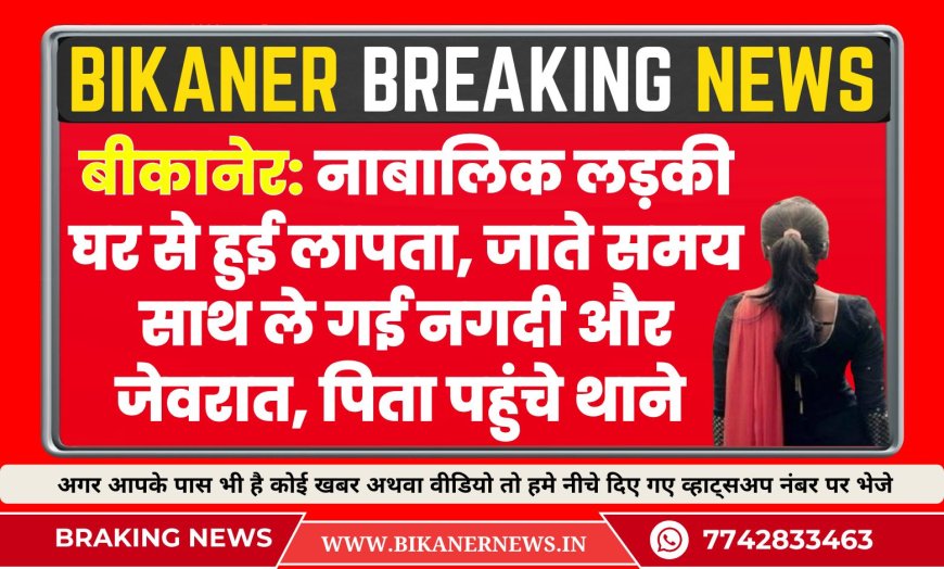 बीकानेर: नाबालिक लड़की घर से हुई लापता, जाते समय साथ ले गई नगदी और जेवरात, पिता पहुंचे थाने 