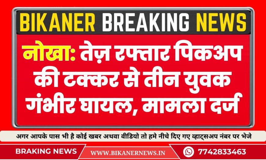 नोखा: तेज़ रफ्तार पिकअप की टक्कर से तीन युवक गंभीर घायल, मामला दर्ज