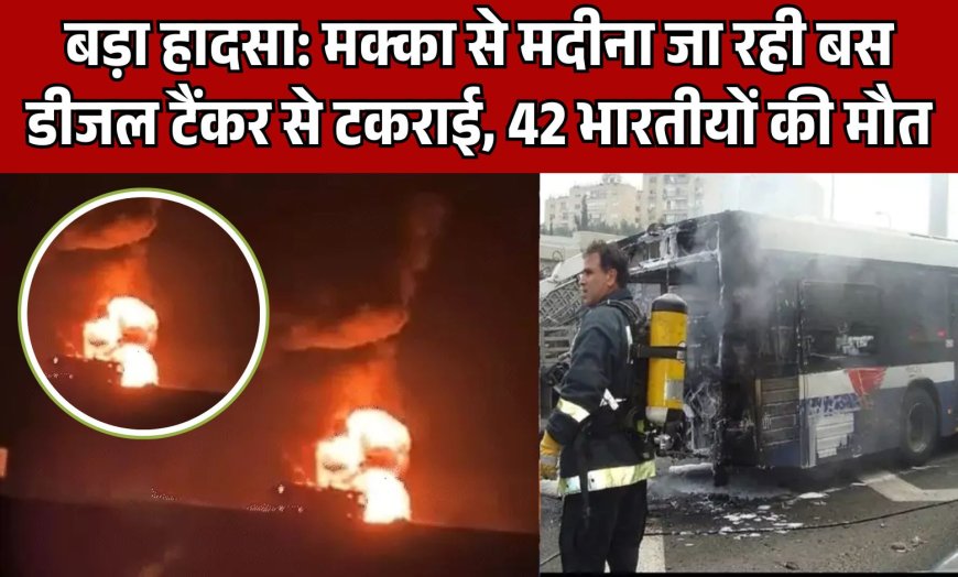 बड़ा हादसा: मक्का से मदीना जा रही बस डीजल टैंकर से टकराई, 42 भारतीयों की मौत, 20 महिलाएं और 11 बच्चे शामिल