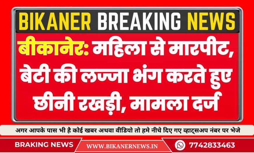बीकानेर: महिला से मारपीट, बेटी की लज्जा भंग करते हुए छीनी रखड़ी, मामला दर्ज 