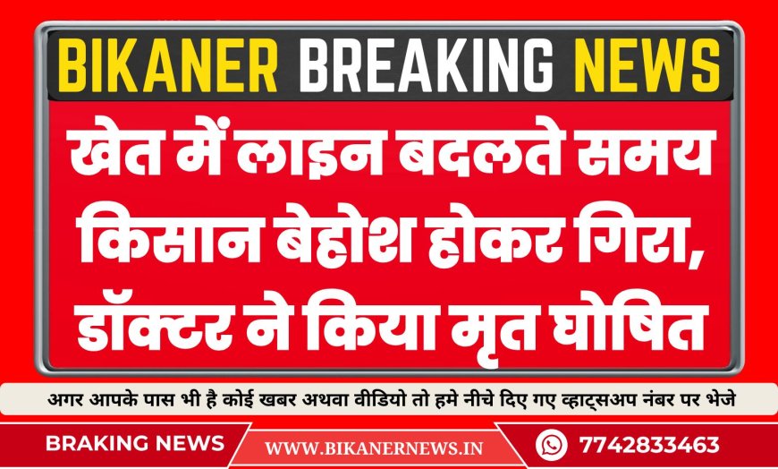 खेत में लाइन बदलते समय किसान बेहोश होकर गिरा, अस्पताल ले जाने पर मृत घोषित
