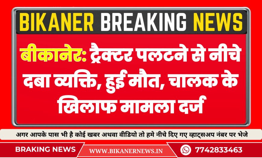 बीकानेर: ट्रैक्टर पलटने से नीचे दबा व्यक्ति, हुई मौत, चालक के खिलाफ मामला दर्ज