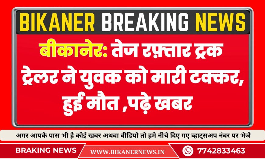 बीकानेर: तेज रफ़्तार ट्रक ट्रेलर ने युवक को मारी टक्कर, हुई मौत  