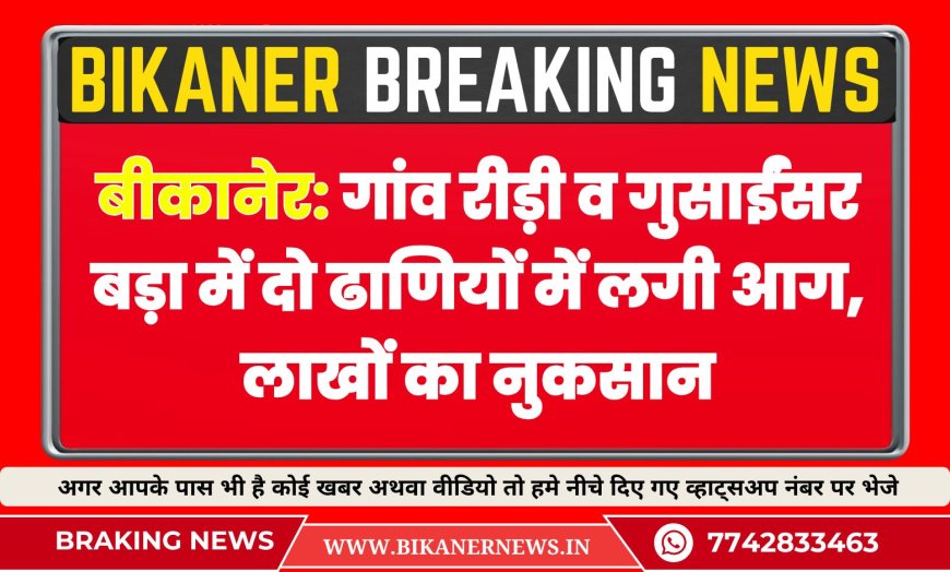 बीकानेर: गांव रीड़ी व गुसाईंसर बड़ा में दो ढाणियों में लगी आग, लाखों का नुकसान