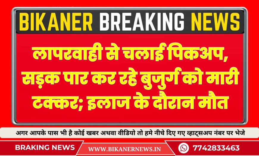 बीकानेर : लापरवाही से चलाई पिकअप, सड़क पार कर रहे बुजुर्ग को मारी टक्कर; इलाज के दौरान मौत