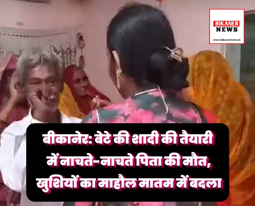 बीकानेर: बेटे की शादी की तैयारी में नाचते-नाचते पिता की मौत, खुशियों का माहौल मातम में बदला