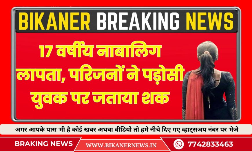 बीकानेर: 17 वर्षीय नाबालिग लापता, परिजनों ने पड़ोसी युवक पर जताया शक