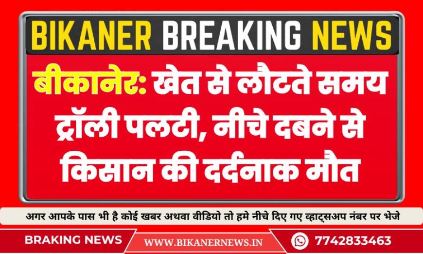 बीकानेर: खेत से लौटते समय ट्रॉली पलटी, नीचे दबने से किसान की दर्दनाक मौत